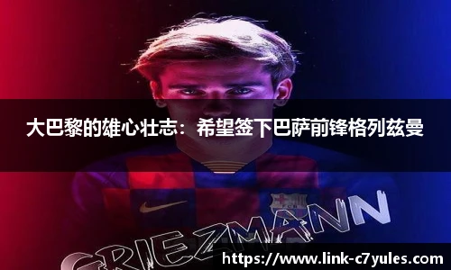 大巴黎的雄心壮志：希望签下巴萨前锋格列兹曼