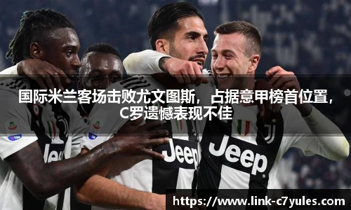 国际米兰客场击败尤文图斯，占据意甲榜首位置，C罗遗憾表现不佳