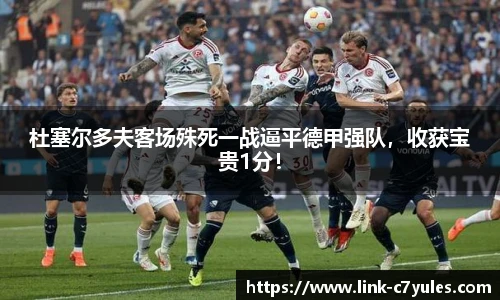 杜塞尔多夫客场殊死一战逼平德甲强队，收获宝贵1分！