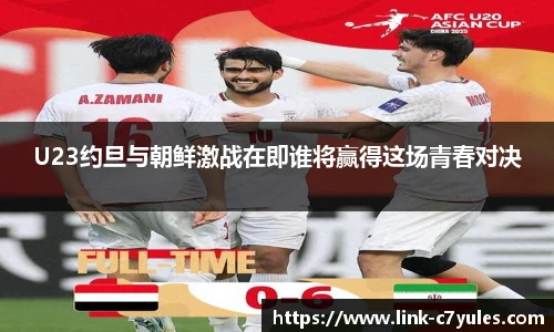 U23约旦与朝鲜激战在即谁将赢得这场青春对决