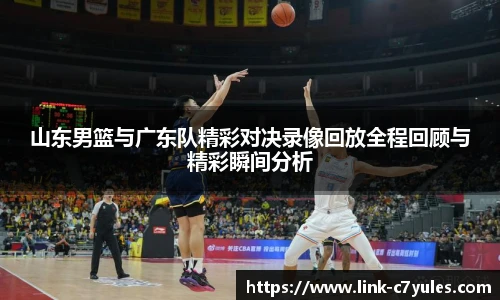 山东男篮与广东队精彩对决录像回放全程回顾与精彩瞬间分析