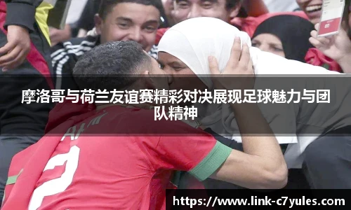 摩洛哥与荷兰友谊赛精彩对决展现足球魅力与团队精神