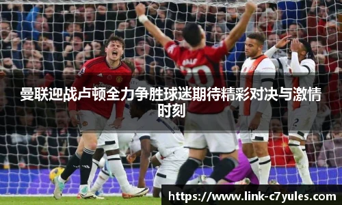 曼联迎战卢顿全力争胜球迷期待精彩对决与激情时刻