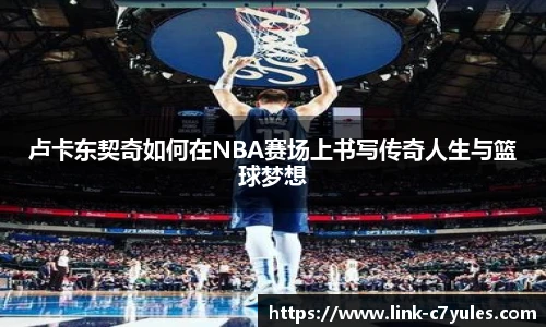 卢卡东契奇如何在NBA赛场上书写传奇人生与篮球梦想