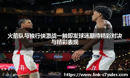 火箭队与独行侠激战一触即发球迷期待精彩对决与精彩表现