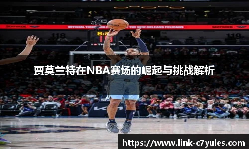 贾莫兰特在NBA赛场的崛起与挑战解析
