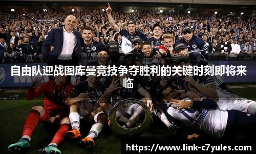 自由队迎战图库曼竞技争夺胜利的关键时刻即将来临